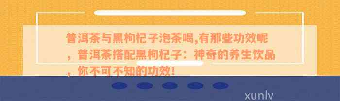 普洱茶与黑枸杞子泡茶喝,有那些功效呢，普洱茶搭配黑枸杞子：神奇的养生饮品，你不可不知的功效！