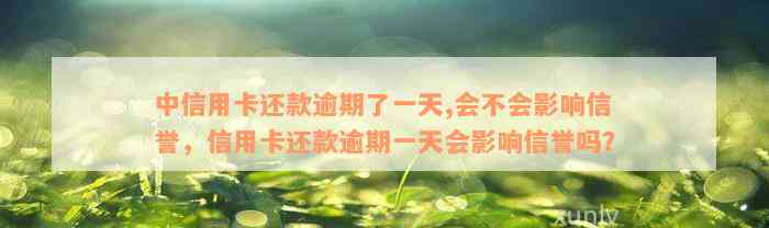 中信用卡还款逾期了一天,会不会影响信誉，信用卡还款逾期一天会影响信誉吗？