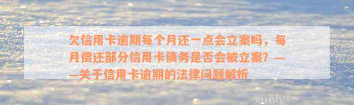 欠信用卡逾期每个月还一点会立案吗，每月偿还部分信用卡债务是否会被立案？——关于信用卡逾期的法律问题解析