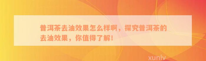 普洱茶去油效果怎么样啊，探究普洱茶的去油效果，你值得了解！