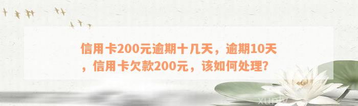 信用卡200元逾期十几天，逾期10天，信用卡欠款200元，该如何处理？