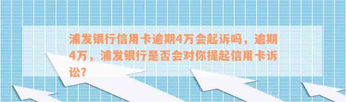 浦发银行信用卡逾期4万会起诉吗，逾期4万，浦发银行是否会对你提起信用卡诉讼？