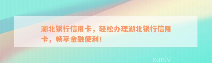 湖北银行信用卡，轻松办理湖北银行信用卡，畅享金融便利！