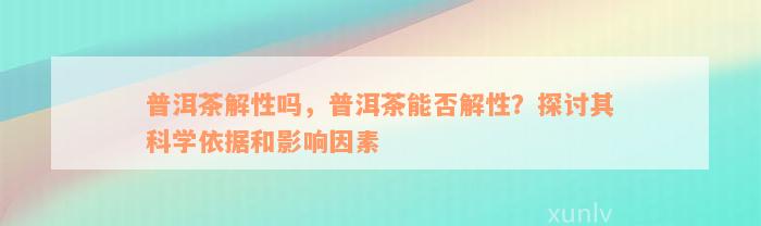 普洱茶解性吗，普洱茶能否解性？探讨其科学依据和影响因素