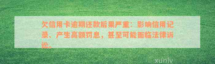 欠信用卡逾期还款后果严重：影响信用记录、产生高额罚息，甚至可能面临法律诉讼。