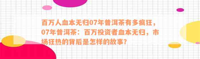 百万人血本无归07年普洱茶有多疯狂，07年普洱茶：百万投资者血本无归，市场狂热的背后是怎样的故事？