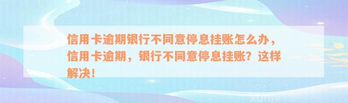 信用卡逾期银行不同意停息挂账怎么办，信用卡逾期，银行不同意停息挂账？这样解决！