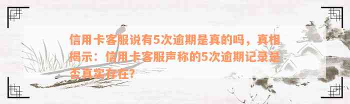 信用卡客服说有5次逾期是真的吗，真相揭示：信用卡客服声称的5次逾期记录是否真实存在？