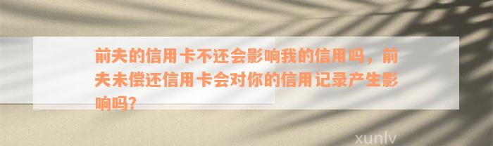 前夫的信用卡不还会影响我的信用吗，前夫未偿还信用卡会对你的信用记录产生影响吗？