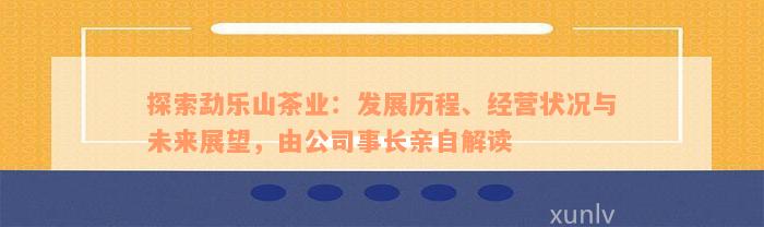 探索勐乐山茶业：发展历程、经营状况与未来展望，由公司事长亲自解读