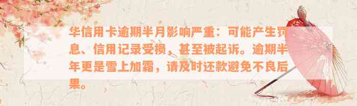 华信用卡逾期半月影响严重：可能产生罚息、信用记录受损，甚至被起诉。逾期半年更是雪上加霜，请及时还款避免不良后果。