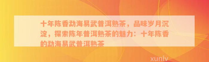 十年陈香勐海易武普洱熟茶，品味岁月沉淀，探索陈年普洱熟茶的魅力：十年陈香的勐海易武普洱熟茶