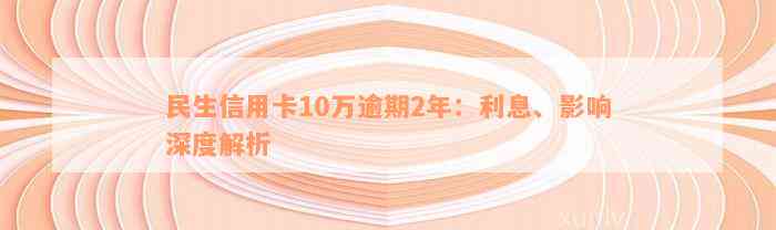 民生信用卡10万逾期2年：利息、影响深度解析