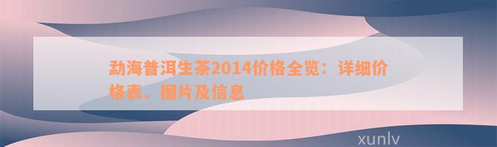 勐海普洱生茶2014价格全览：详细价格表、图片及信息