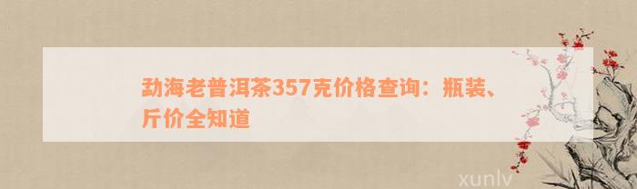 勐海老普洱茶357克价格查询：瓶装、斤价全知道