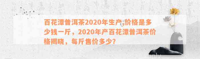 百花潭普洱茶2020年生产,价格是多少钱一斤，2020年产百花潭普洱茶价格揭晓，每斤售价多少？