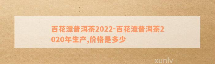 百花潭普洱茶2022-百花潭普洱茶2020年生产,价格是多少