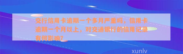 交行信用卡逾期一个多月严重吗，信用卡逾期一个月以上，对交通银行的信用记录有何影响？