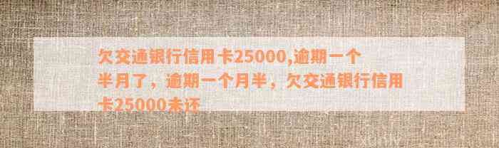 欠交通银行信用卡25000,逾期一个半月了，逾期一个月半，欠交通银行信用卡25000未还