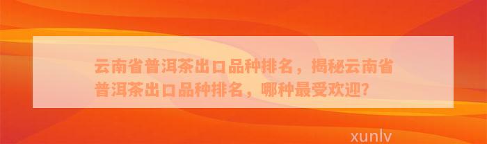 云南省普洱茶出口品种排名，揭秘云南省普洱茶出口品种排名，哪种最受欢迎？