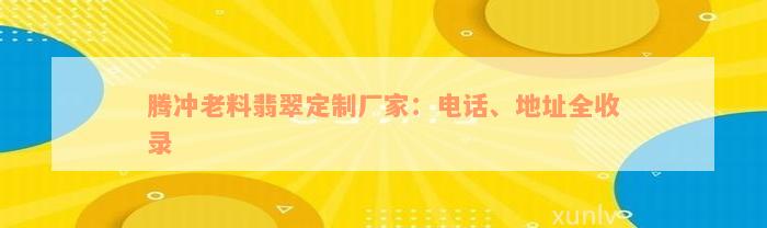 腾冲老料翡翠定制厂家：电话、地址全收录