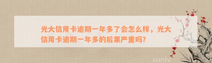 光大信用卡逾期一年多了会怎么样，光大信用卡逾期一年多的后果严重吗？