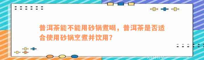 普洱茶能不能用砂锅煮喝，普洱茶是否适合使用砂锅烹煮并饮用？