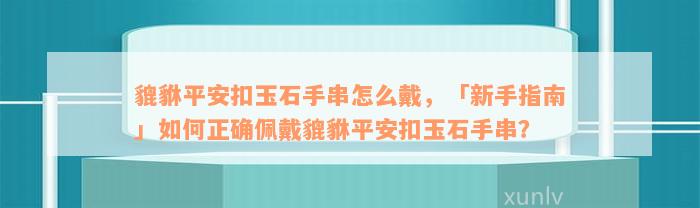 貔貅平安扣玉石手串怎么戴，「新手指南」如何正确佩戴貔貅平安扣玉石手串？