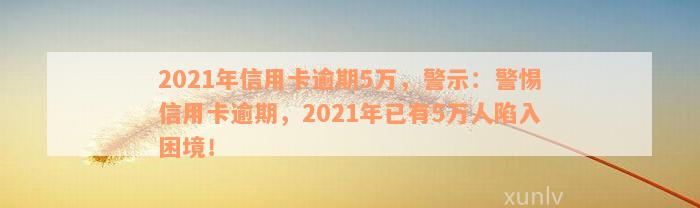 2021年信用卡逾期5万，警示：警惕信用卡逾期，2021年已有5万人陷入困境！