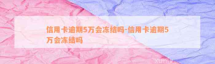 信用卡逾期5万会冻结吗-信用卡逾期5万会冻结吗