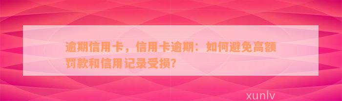 逾期信用卡，信用卡逾期：如何避免高额罚款和信用记录受损？