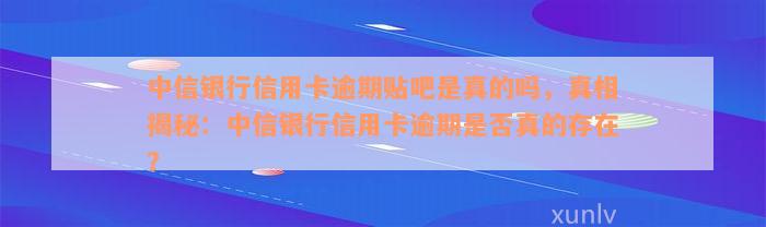 中信银行信用卡逾期贴吧是真的吗，真相揭秘：中信银行信用卡逾期是否真的存在？