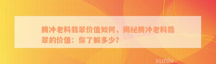 腾冲老料翡翠价值如何，揭秘腾冲老料翡翠的价值：你了解多少？