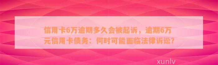 信用卡6万逾期多久会被起诉，逾期6万元信用卡债务：何时可能面临法律诉讼？