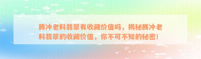 腾冲老料翡翠有收藏价值吗，揭秘腾冲老料翡翠的收藏价值，你不可不知的秘密！