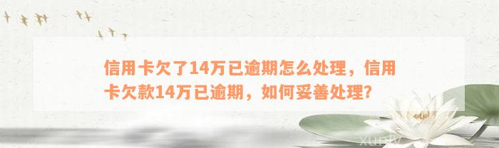 信用卡欠了14万已逾期怎么处理，信用卡欠款14万已逾期，如何妥善处理？