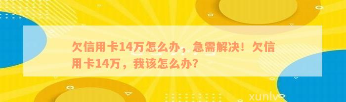 欠信用卡14万怎么办，急需解决！欠信用卡14万，我该怎么办？