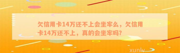 欠信用卡14万还不上会坐牢么，欠信用卡14万还不上，真的会坐牢吗？