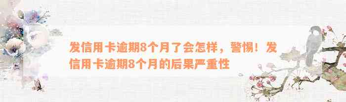 发信用卡逾期8个月了会怎样，警惕！发信用卡逾期8个月的后果严重性