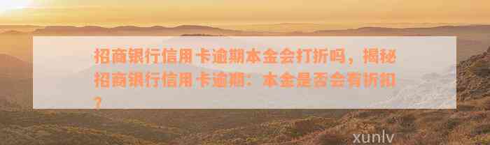 招商银行信用卡逾期本金会打折吗，揭秘招商银行信用卡逾期：本金是否会有折扣？