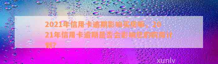 2021年信用卡逾期影响买房嘛，2021年信用卡逾期是否会影响您的购房计划？