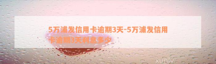 5万浦发信用卡逾期3天-5万浦发信用卡逾期3天利息多少