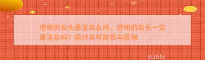 透明的石头是玉石么吗，透明的石头一定是玉石吗？探讨其可能性与区别