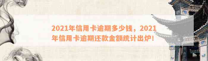 2021年信用卡逾期多少钱，2021年信用卡逾期还款金额统计出炉！