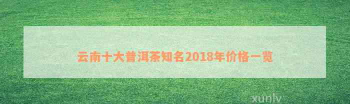 云南十大普洱茶知名2018年价格一览