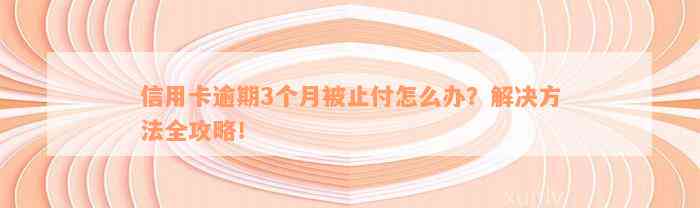 信用卡逾期3个月被止付怎么办？解决方法全攻略！