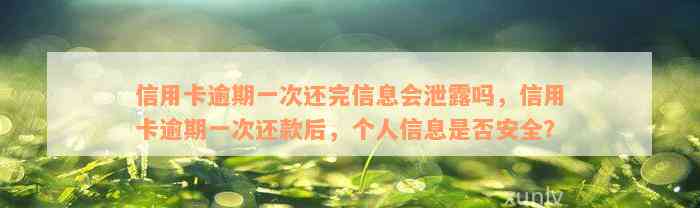 信用卡逾期一次还完信息会泄露吗，信用卡逾期一次还款后，个人信息是否安全？