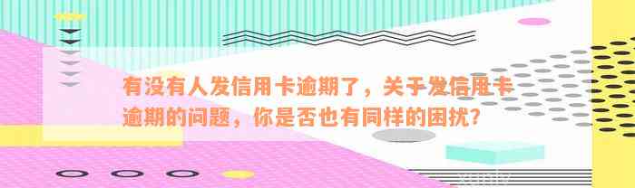 有没有人发信用卡逾期了，关于发信用卡逾期的问题，你是否也有同样的困扰？