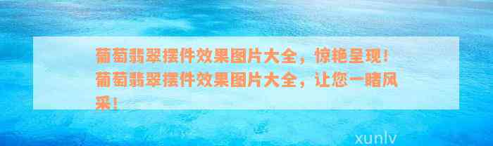 葡萄翡翠摆件效果图片大全，惊艳呈现！葡萄翡翠摆件效果图片大全，让您一睹风采！