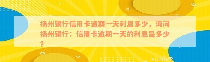 扬州银行信用卡逾期一天利息多少，询问扬州银行：信用卡逾期一天的利息是多少？